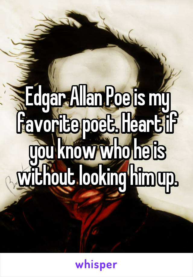 Edgar Allan Poe is my favorite poet. Heart if you know who he is without looking him up.