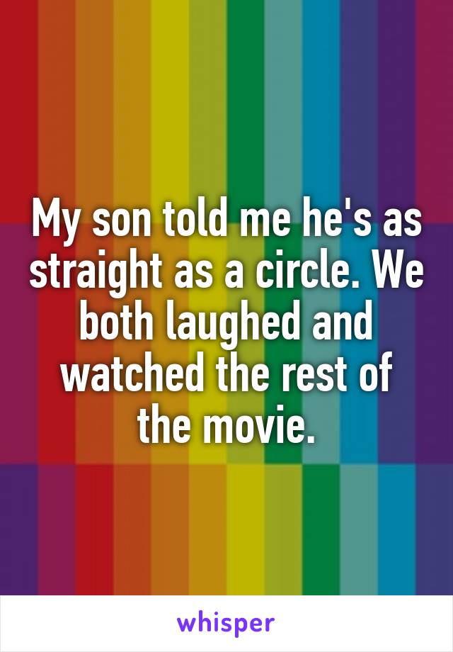 My son told me he's as straight as a circle. We both laughed and watched the rest of the movie.