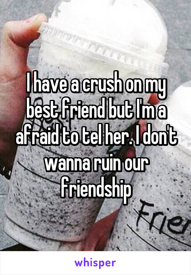 I have a crush on my best friend but I'm a afraid to tel her. I don't wanna ruin our friendship