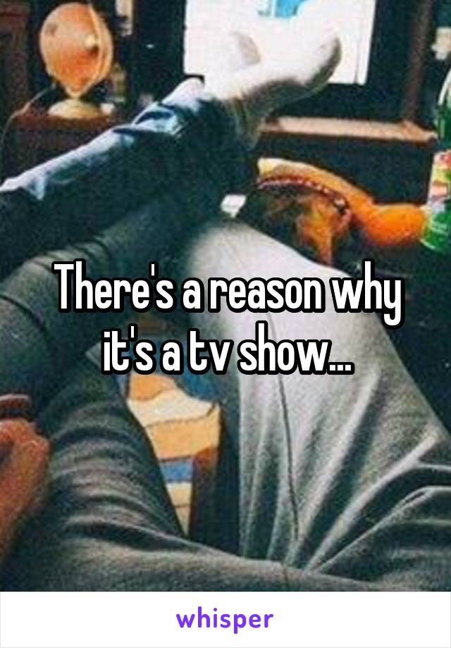 There's a reason why it's a tv show...