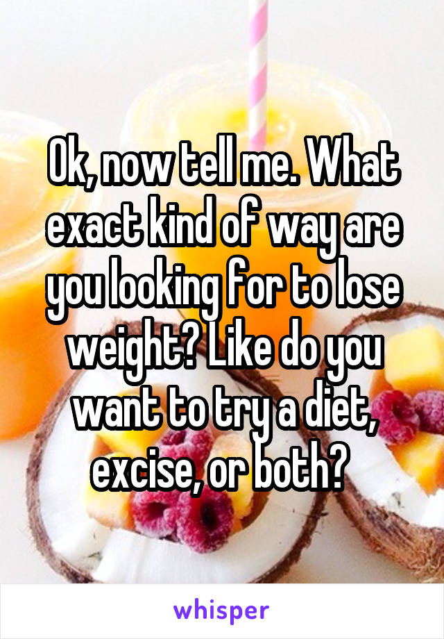 Ok, now tell me. What exact kind of way are you looking for to lose weight? Like do you want to try a diet, excise, or both? 