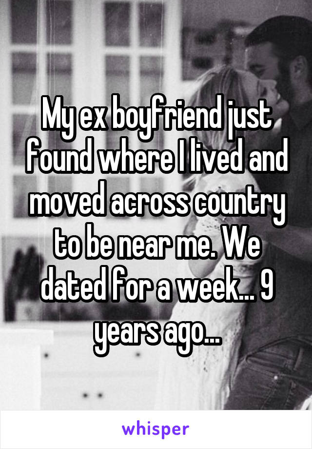 My ex boyfriend just found where I lived and moved across country to be near me. We dated for a week... 9 years ago...