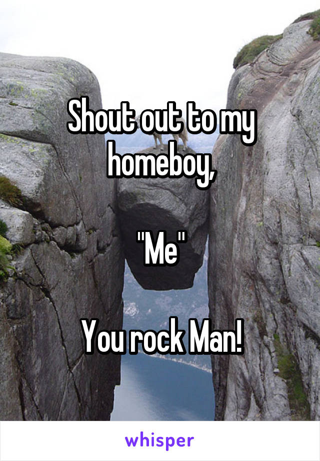 Shout out to my homeboy,

"Me"

You rock Man!