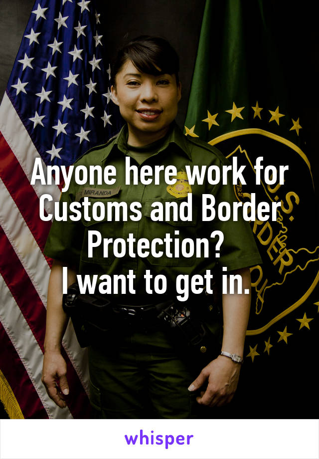 Anyone here work for Customs and Border Protection? 
I want to get in. 