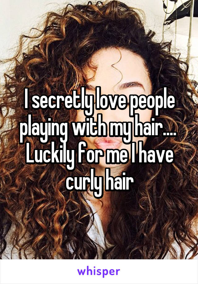 I secretly love people playing with my hair....  Luckily for me I have curly hair