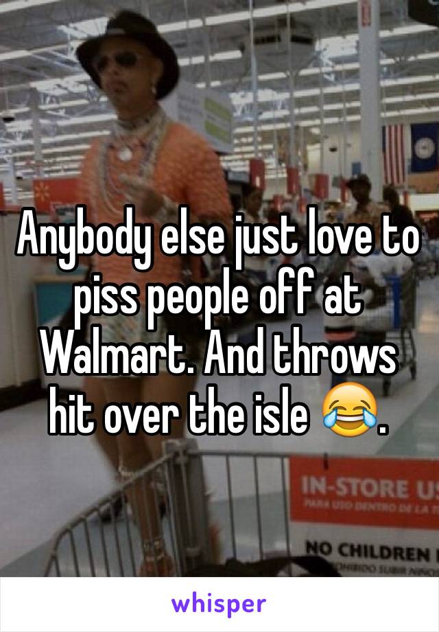 Anybody else just love to piss people off at Walmart. And throws hit over the isle 😂.