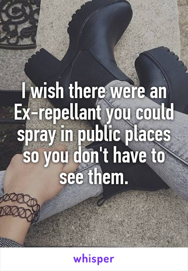 I wish there were an Ex-repellant you could spray in public places so you don't have to see them.