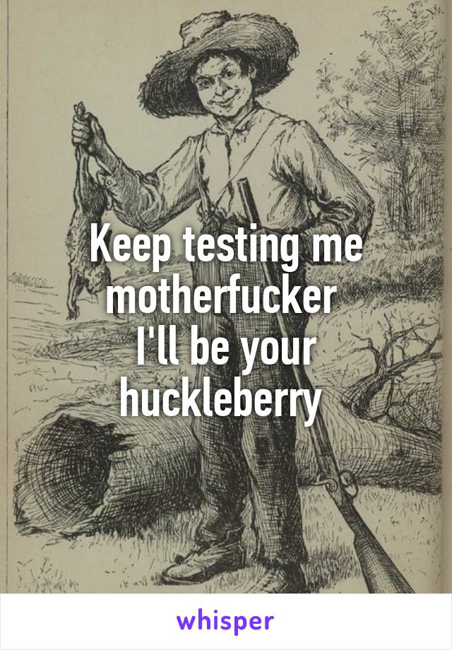 Keep testing me motherfucker 
I'll be your huckleberry 