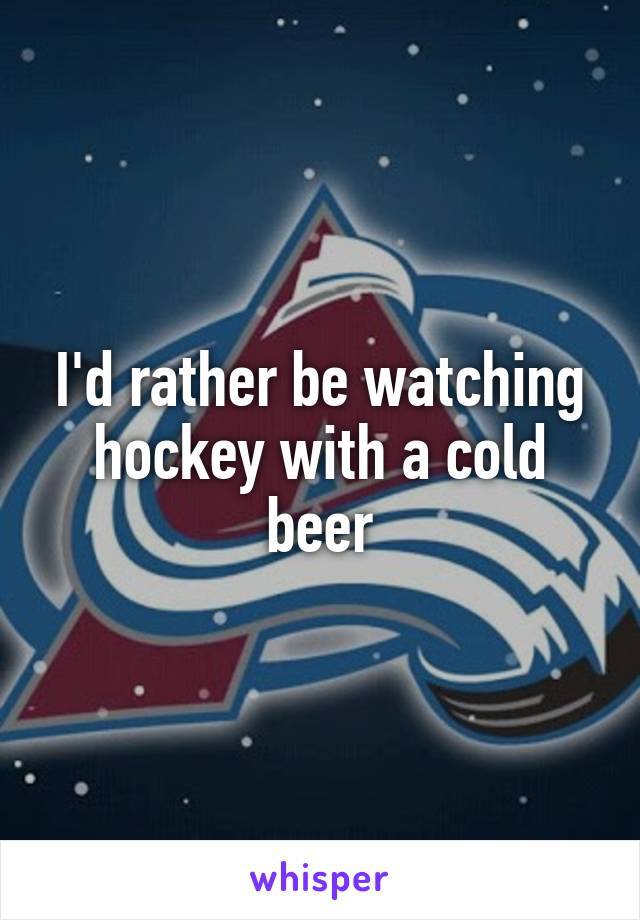 I'd rather be watching hockey with a cold beer