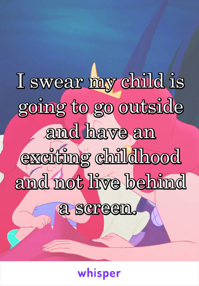 I swear my child is going to go outside and have an exciting childhood and not live behind a screen. 