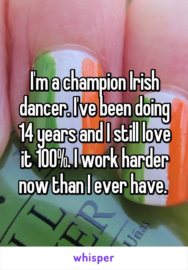 I'm a champion Irish dancer. I've been doing 14 years and I still love it 100%. I work harder now than I ever have. 