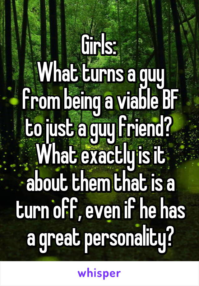 Girls: 
What turns a guy from being a viable BF to just a guy friend? 
What exactly is it about them that is a turn off, even if he has a great personality?