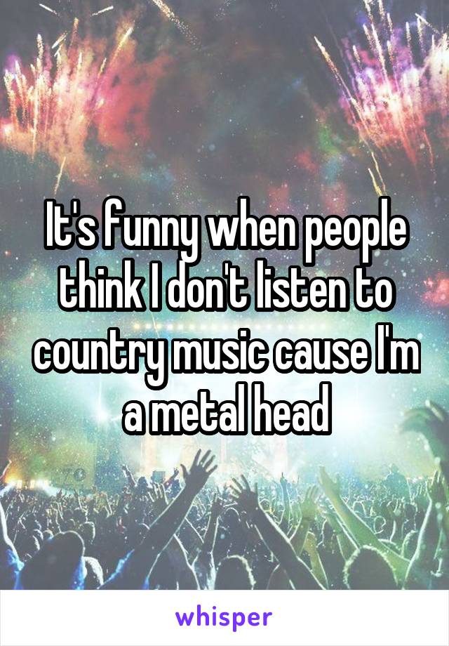 It's funny when people think I don't listen to country music cause I'm a metal head