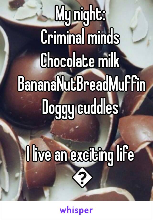 My night: 
Criminal minds 
Chocolate milk 
BananaNutBreadMuffin
Doggy cuddles 

I live an exciting life 
👍