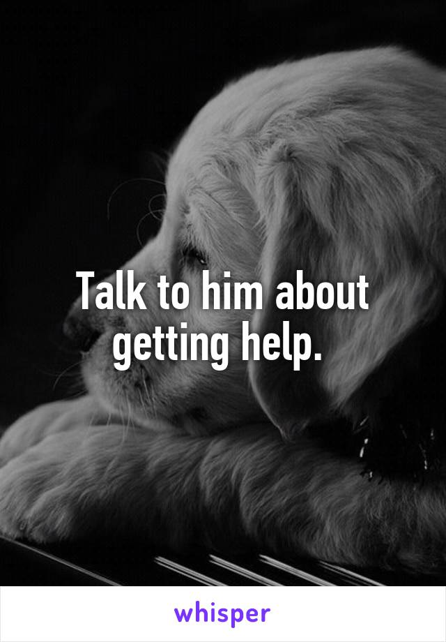 Talk to him about getting help. 