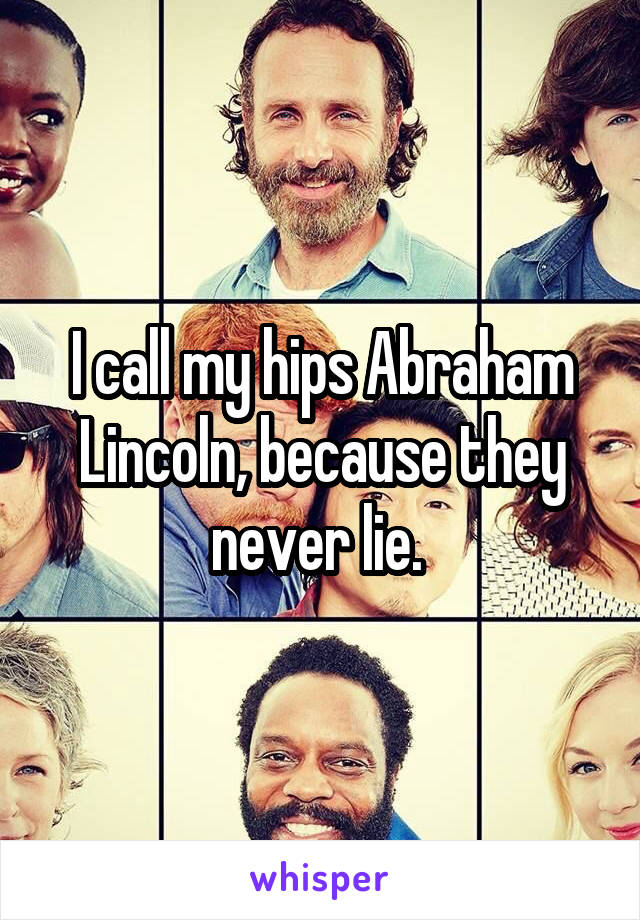 I call my hips Abraham Lincoln, because they never lie. 