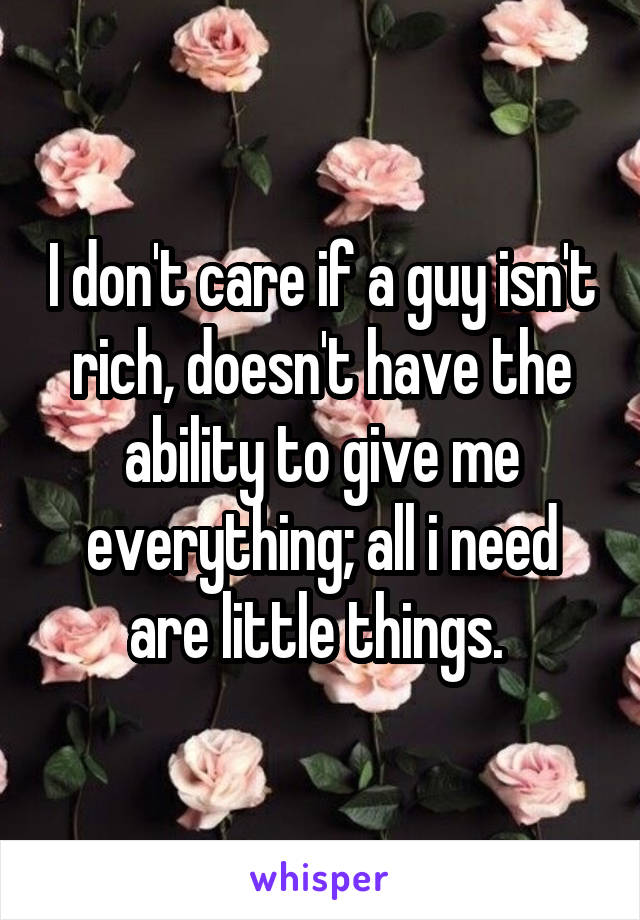 I don't care if a guy isn't rich, doesn't have the ability to give me everything; all i need are little things. 