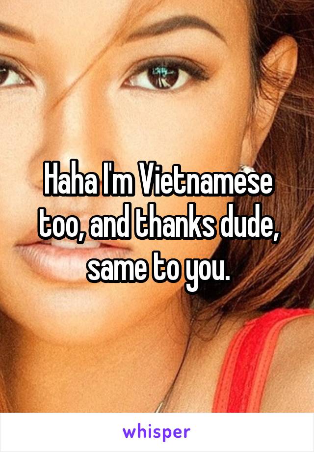 Haha I'm Vietnamese too, and thanks dude, same to you.