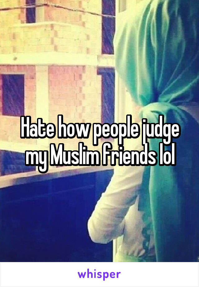 Hate how people judge my Muslim friends lol