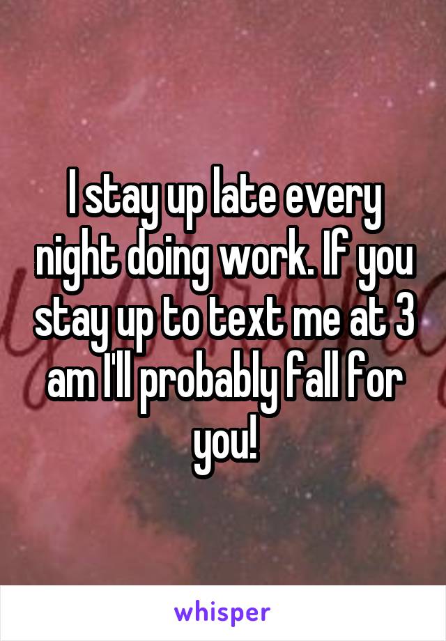 I stay up late every night doing work. If you stay up to text me at 3 am I'll probably fall for you!