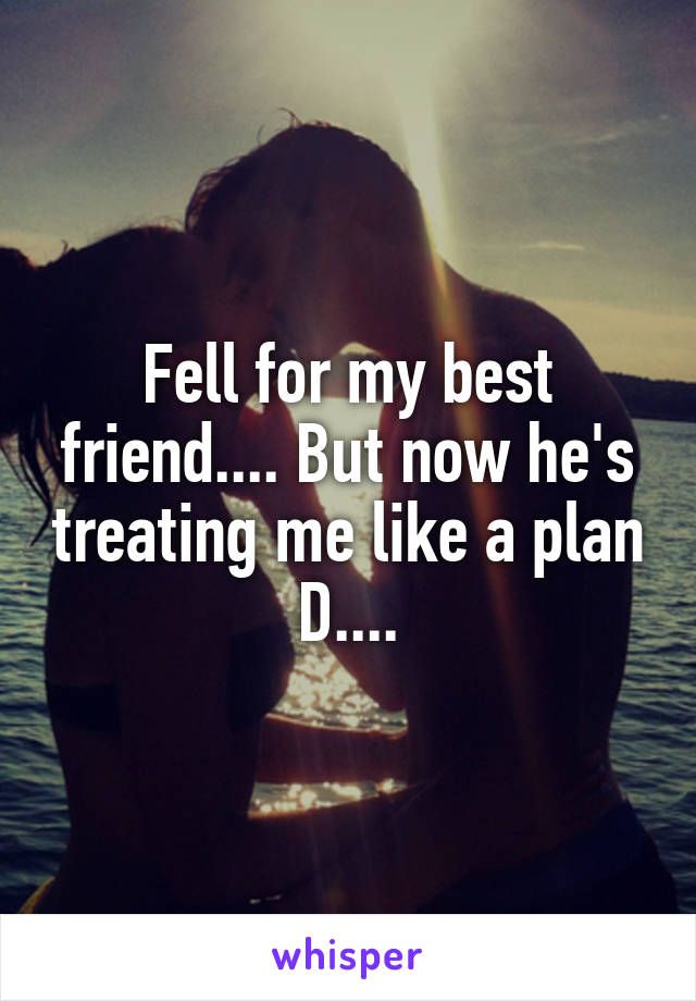 Fell for my best friend.... But now he's treating me like a plan D....