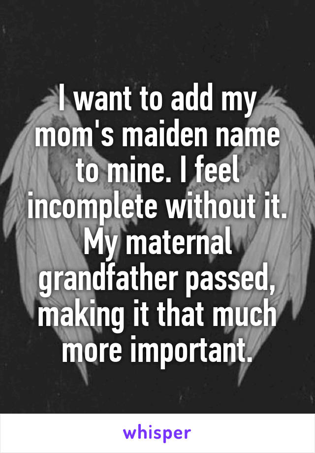 I want to add my mom's maiden name to mine. I feel incomplete without it. My maternal grandfather passed, making it that much more important.