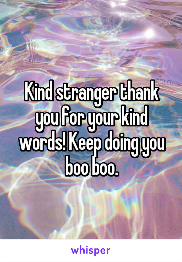 Kind stranger thank you for your kind words! Keep doing you boo boo.