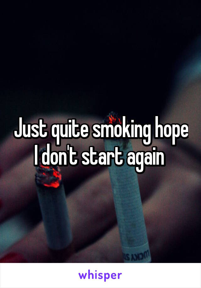 Just quite smoking hope I don't start again 