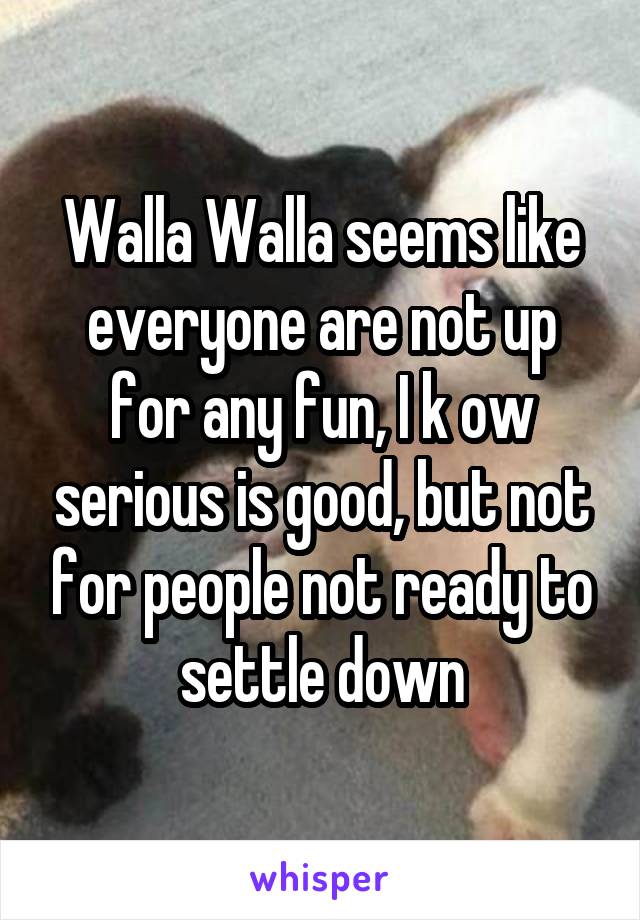 Walla Walla seems like everyone are not up for any fun, I k ow serious is good, but not for people not ready to settle down