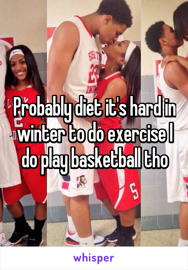 Probably diet it's hard in winter to do exercise I do play basketball tho