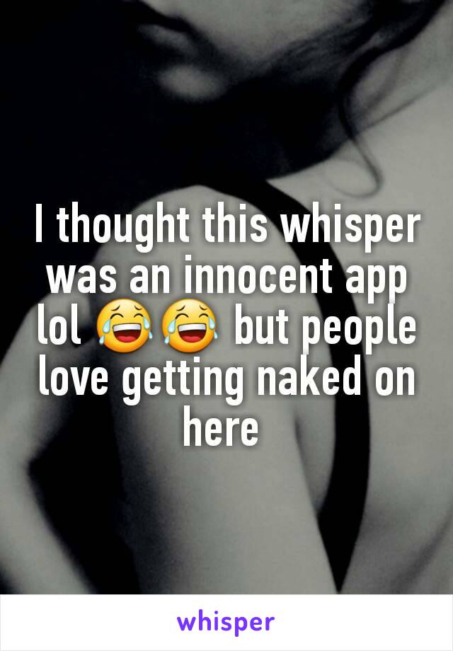 I thought this whisper was an innocent app lol 😂😂 but people love getting naked on here 