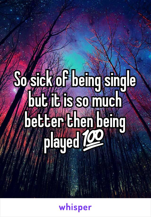 So sick of being single but it is so much better then being played💯