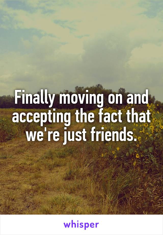 Finally moving on and accepting the fact that we're just friends.