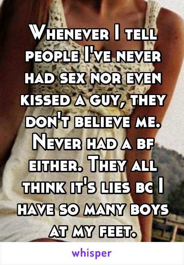 Whenever I tell people I've never had sex nor even kissed a guy, they don't believe me. Never had a bf either. They all think it's lies bc I have so many boys at my feet.