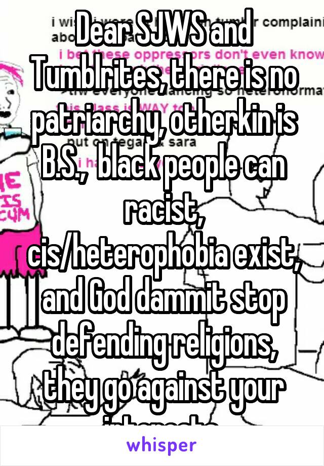 Dear SJWS and Tumblrites, there is no patriarchy, otherkin is B.S.,  black people can racist, cis/heterophobia exist, and God dammit stop defending religions, they go against your interests 