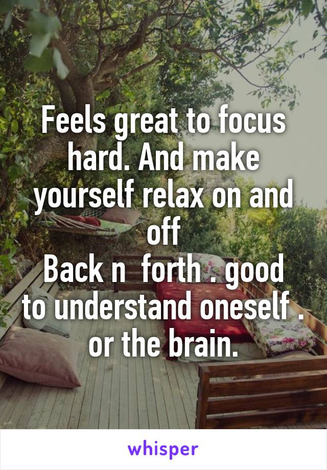 Feels great to focus hard. And make yourself relax on and off
Back n  forth . good to understand oneself . or the brain.