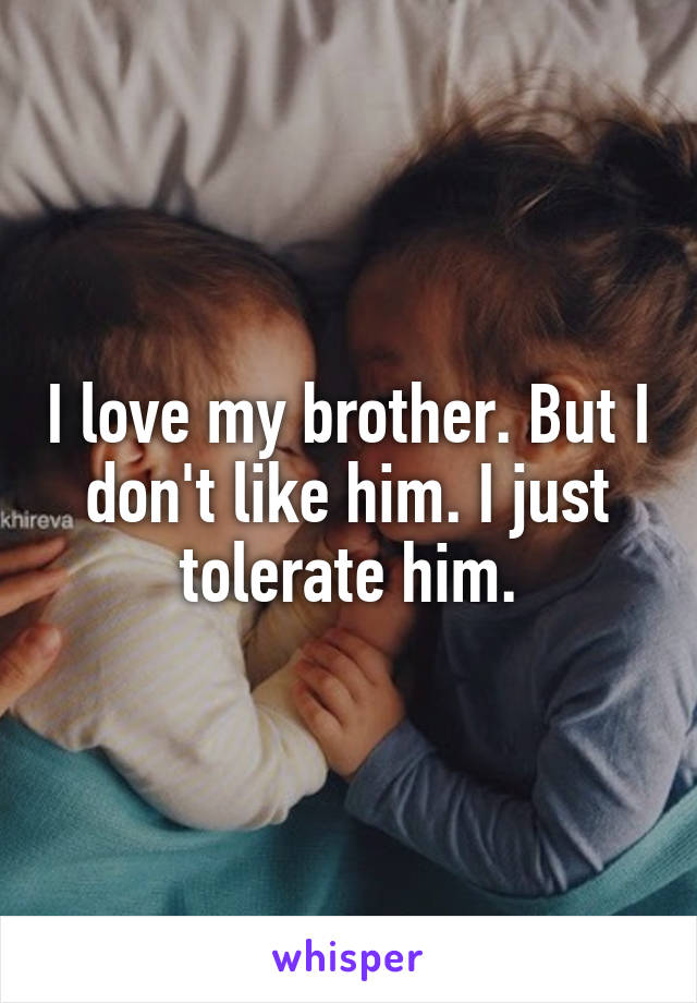 I love my brother. But I don't like him. I just tolerate him.