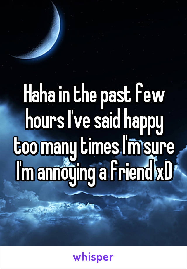 Haha in the past few hours I've said happy too many times I'm sure I'm annoying a friend xD