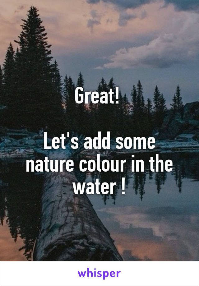 Great! 

Let's add some nature colour in the water !