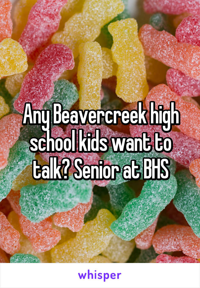 Any Beavercreek high school kids want to talk? Senior at BHS