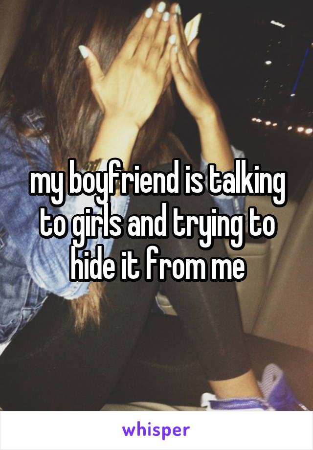 my boyfriend is talking to girls and trying to hide it from me