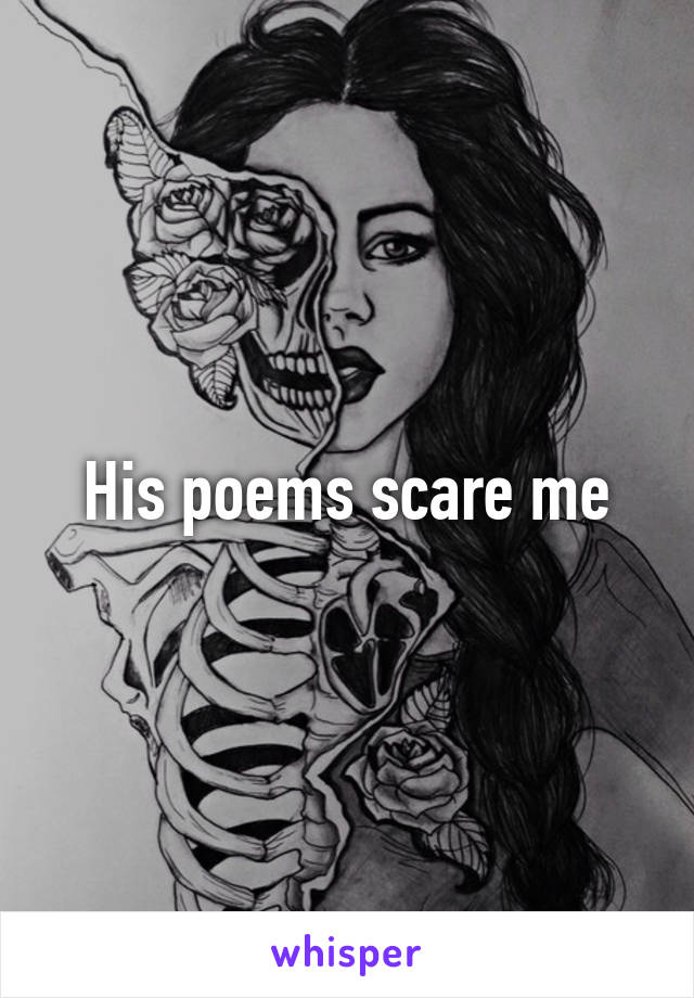 His poems scare me