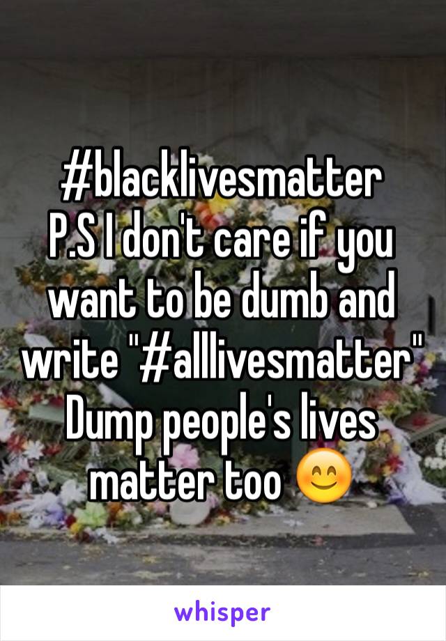 #blacklivesmatter
P.S I don't care if you want to be dumb and write "#alllivesmatter" 
Dump people's lives matter too 😊