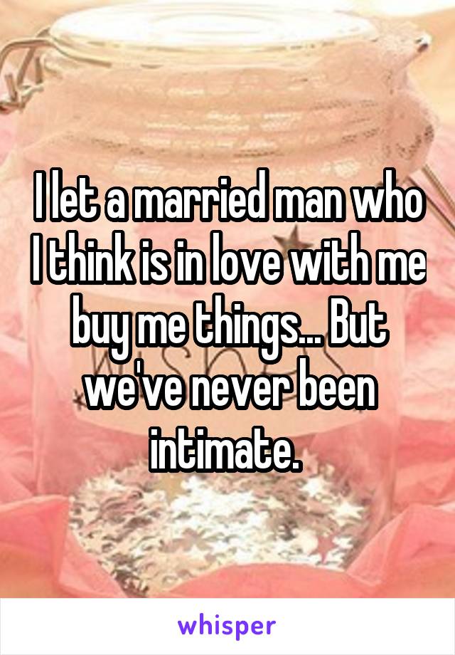 I let a married man who I think is in love with me buy me things... But we've never been intimate. 