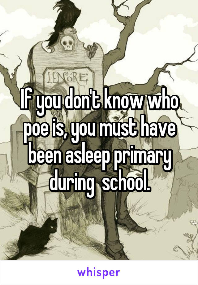 If you don't know who poe is, you must have been asleep primary during  school.