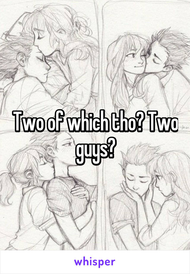 Two of which tho? Two guys?