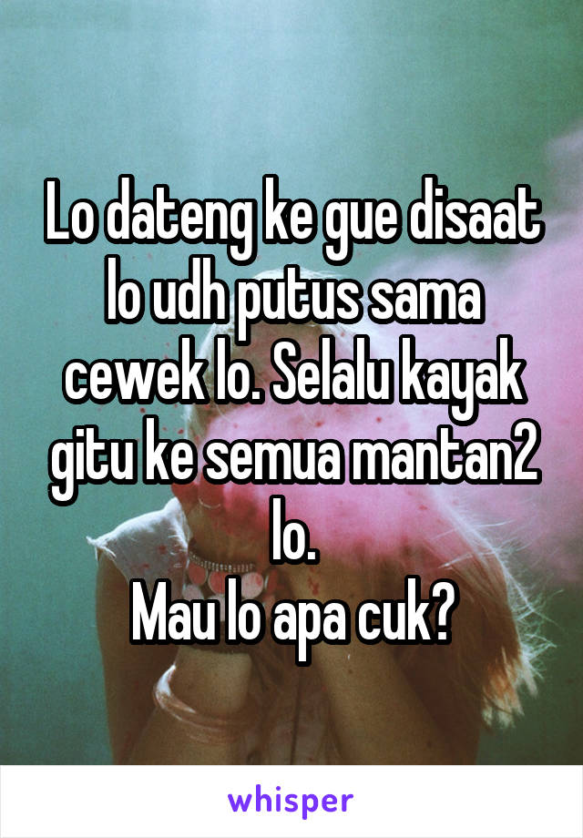 Lo dateng ke gue disaat lo udh putus sama cewek lo. Selalu kayak gitu ke semua mantan2 lo.
Mau lo apa cuk?