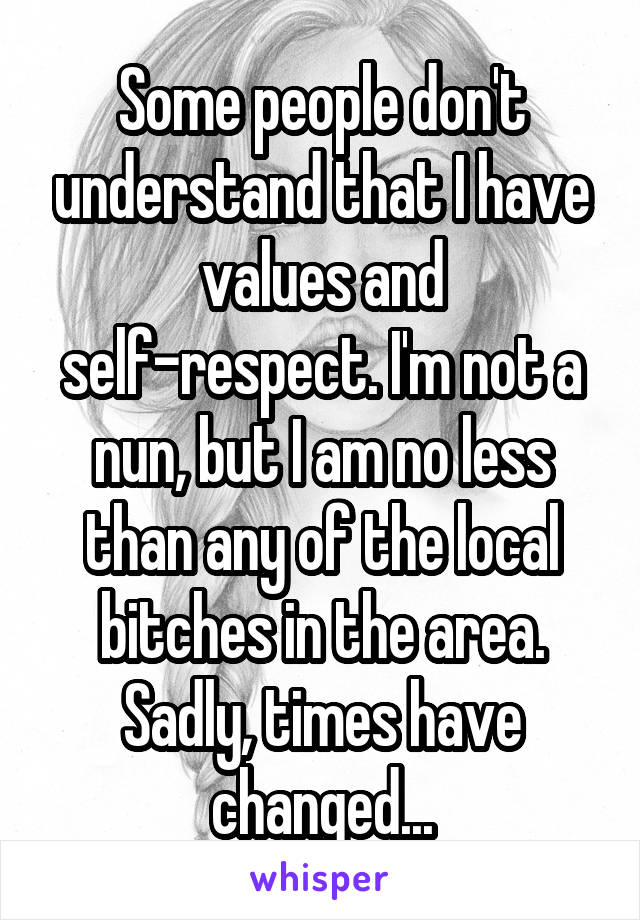 Some people don't understand that I have values and self-respect. I'm not a nun, but I am no less than any of the local bitches in the area. Sadly, times have changed...