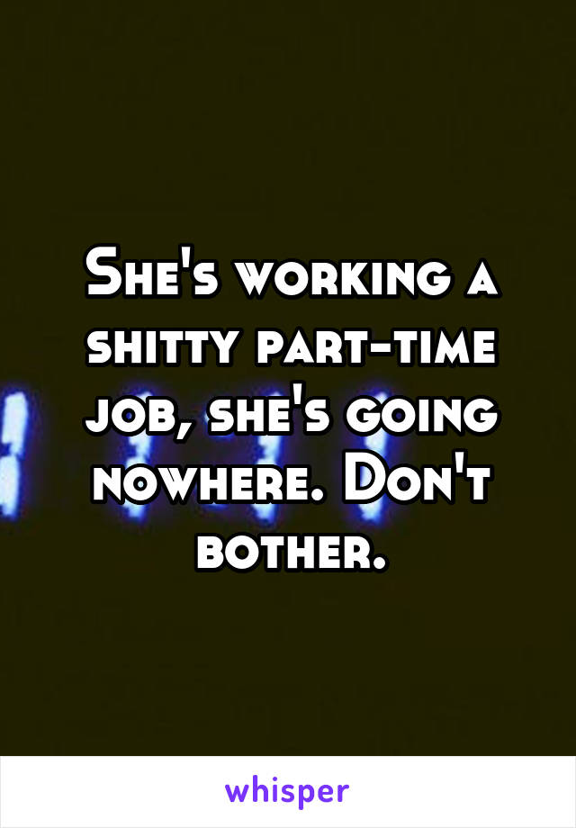 She's working a shitty part-time job, she's going nowhere. Don't bother.