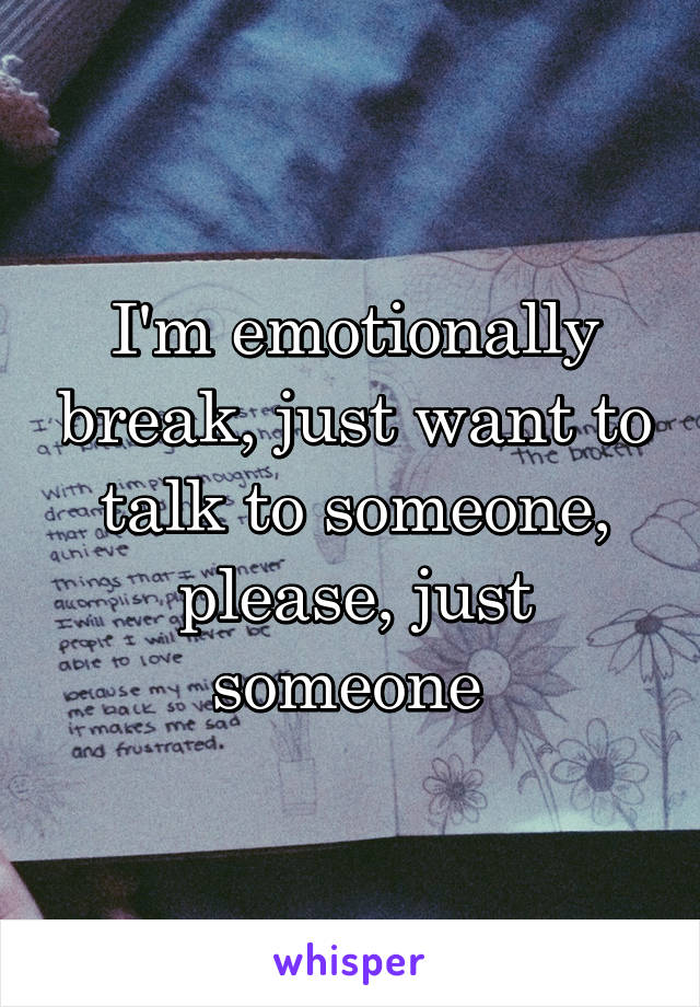 I'm emotionally break, just want to talk to someone, please, just someone 